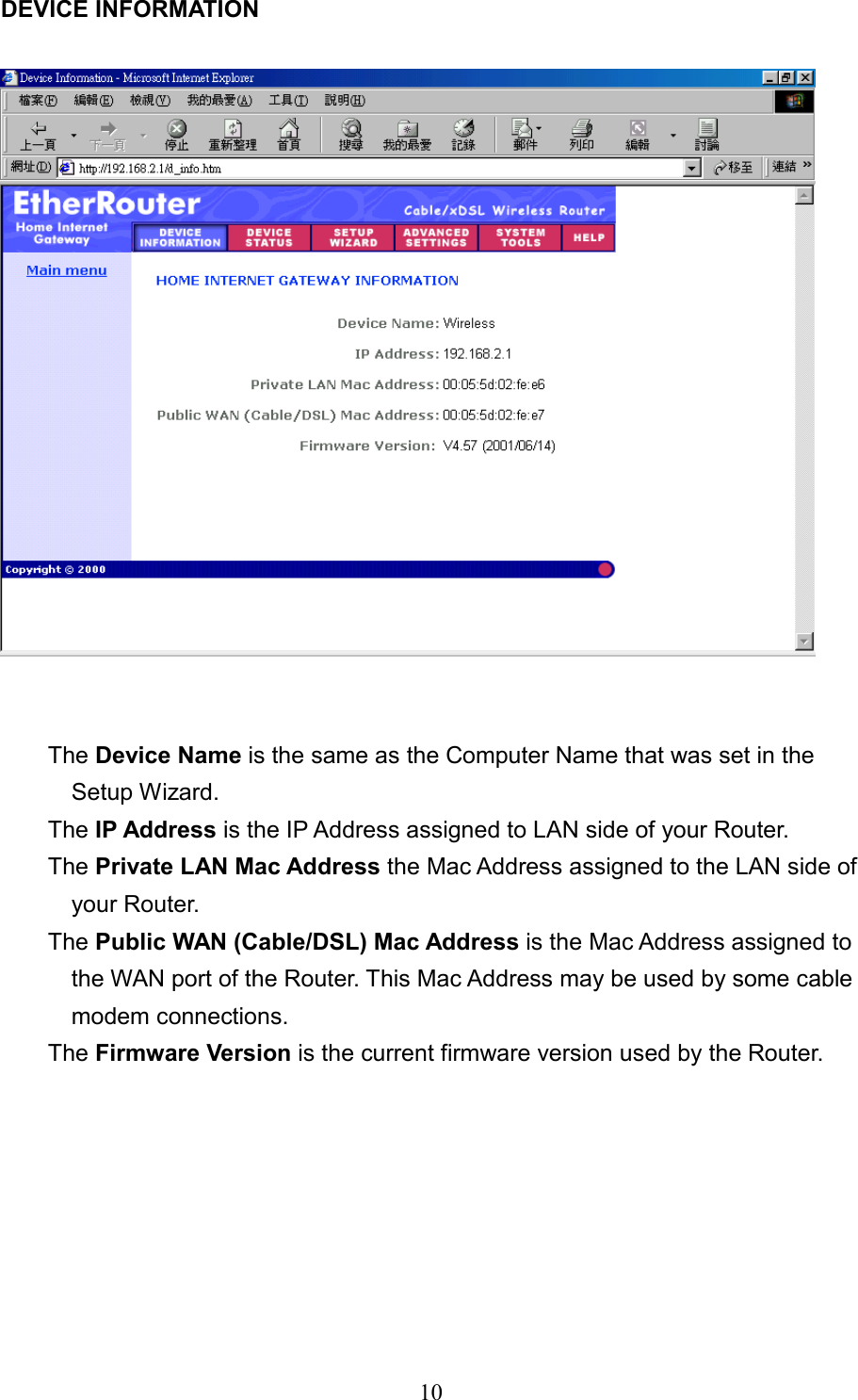 10 DEVICE INFORMATION     The Device Name is the same as the Computer Name that was set in the Setup Wizard.   The IP Address is the IP Address assigned to LAN side of your Router.   The Private LAN Mac Address the Mac Address assigned to the LAN side of your Router.   The Public WAN (Cable/DSL) Mac Address is the Mac Address assigned to the WAN port of the Router. This Mac Address may be used by some cable modem connections. The Firmware Version is the current firmware version used by the Router.         