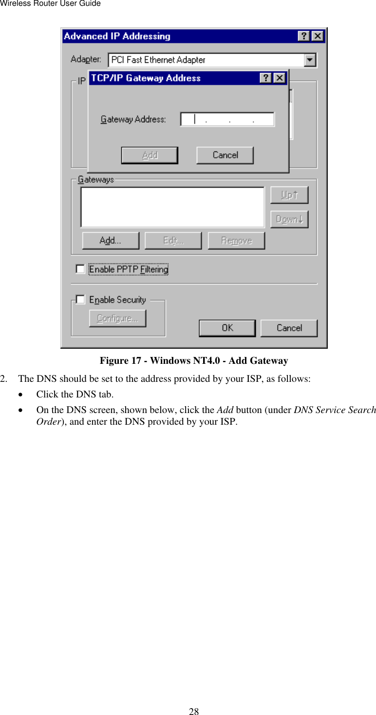 Wireless Router User Guide  Figure 17 - Windows NT4.0 - Add Gateway 2.  The DNS should be set to the address provided by your ISP, as follows: •  Click the DNS tab. •  On the DNS screen, shown below, click the Add button (under DNS Service Search Order), and enter the DNS provided by your ISP.  28