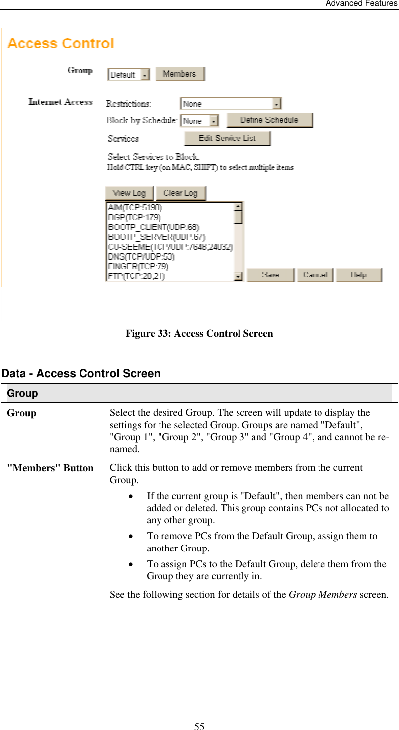 Advanced Features  Figure 33: Access Control Screen  Data - Access Control Screen Group Group Select the desired Group. The screen will update to display the settings for the selected Group. Groups are named &quot;Default&quot;, &quot;Group 1&quot;, &quot;Group 2&quot;, &quot;Group 3&quot; and &quot;Group 4&quot;, and cannot be re-named. &quot;Members&quot; Button  Click this button to add or remove members from the current Group. •  If the current group is &quot;Default&quot;, then members can not be added or deleted. This group contains PCs not allocated to any other group. •  To remove PCs from the Default Group, assign them to another Group.  •  To assign PCs to the Default Group, delete them from the Group they are currently in. See the following section for details of the Group Members screen.  55