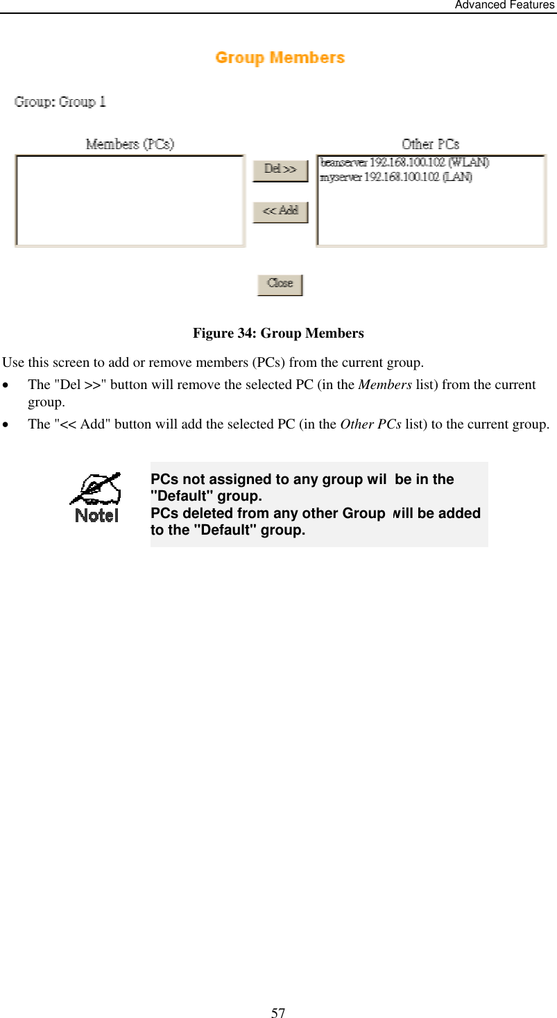 Advanced Features  Figure 34: Group Members Use this screen to add or remove members (PCs) from the current group. •  The &quot;Del &gt;&gt;&quot; button will remove the selected PC (in the Members list) from the current group. •  The &quot;&lt;&lt; Add&quot; button will add the selected PC (in the Other PCs list) to the current group.   57 PCs not assigned to any group will be in the &quot;Default&quot; group. PCs deleted from any other Group will be added to the &quot;Default&quot; group.  