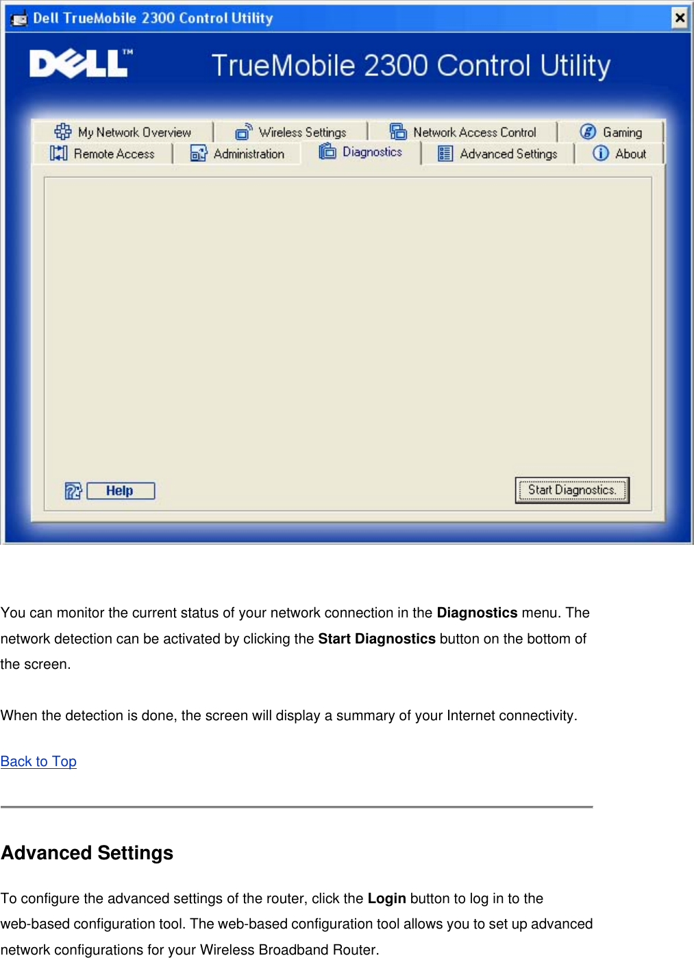   You can monitor the current status of your network connection in the Diagnostics menu. The network detection can be activated by clicking the Start Diagnostics button on the bottom of the screen.  When the detection is done, the screen will display a summary of your Internet connectivity. Back to Top   Advanced Settings   To configure the advanced settings of the router, click the Login button to log in to the web-based configuration tool. The web-based configuration tool allows you to set up advanced network configurations for your Wireless Broadband Router.   