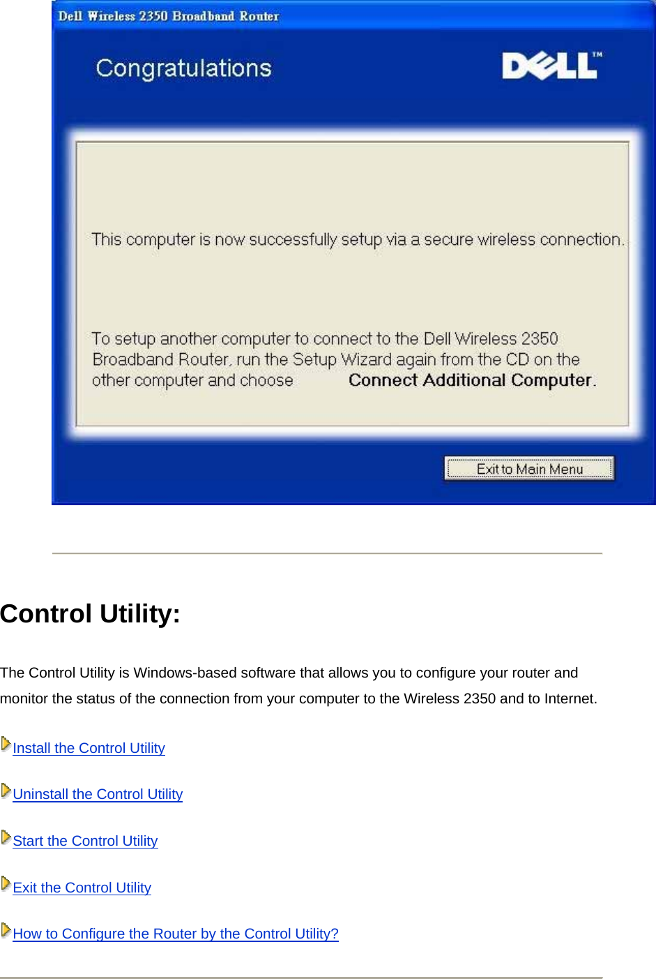     Control Utility:   The Control Utility is Windows-based software that allows you to configure your router and monitor the status of the connection from your computer to the Wireless 2350 and to Internet. Install the Control UtilityUninstall the Control UtilityStart the Control UtilityExit the Control UtilityHow to Configure the Router by the Control Utility? 