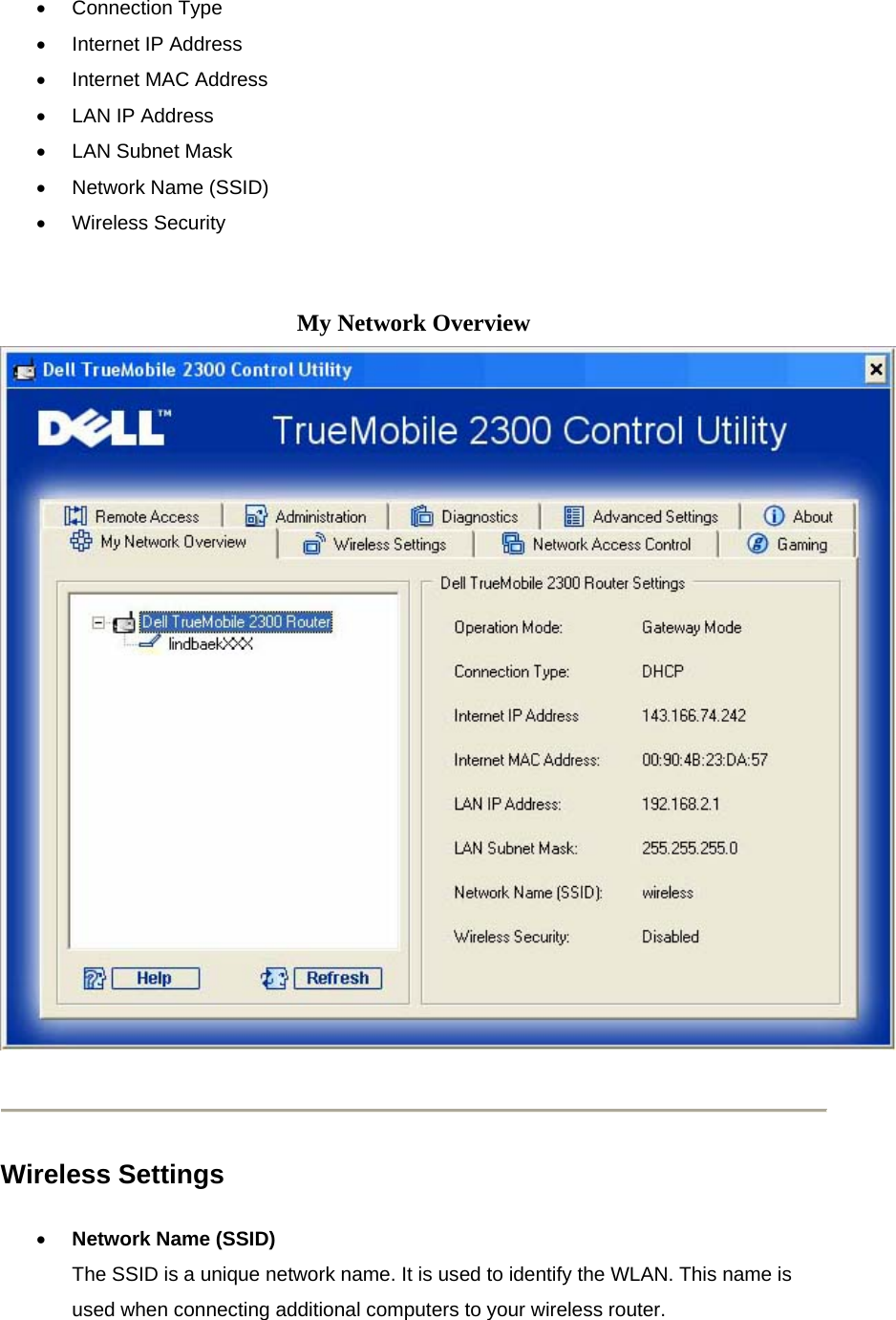 •  Connection Type •  Internet IP Address •  Internet MAC Address •  LAN IP Address •  LAN Subnet Mask •  Network Name (SSID) •  Wireless Security   My Network Overview      Wireless Settings •  Network Name (SSID) The SSID is a unique network name. It is used to identify the WLAN. This name is used when connecting additional computers to your wireless router. 