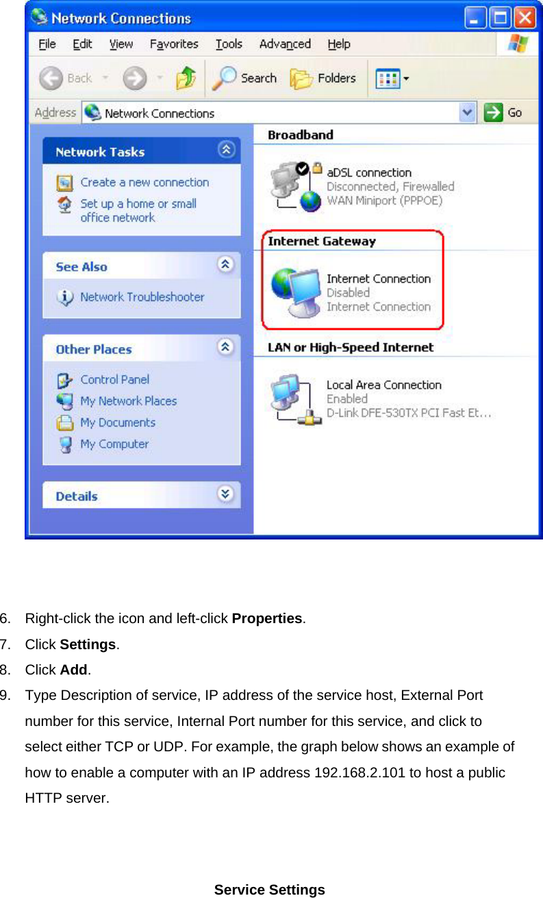    6.  Right-click the icon and left-click Properties.  7. Click Settings.  8. Click Add.  9.  Type Description of service, IP address of the service host, External Port number for this service, Internal Port number for this service, and click to select either TCP or UDP. For example, the graph below shows an example of how to enable a computer with an IP address 192.168.2.101 to host a public HTTP server.   Service Settings 