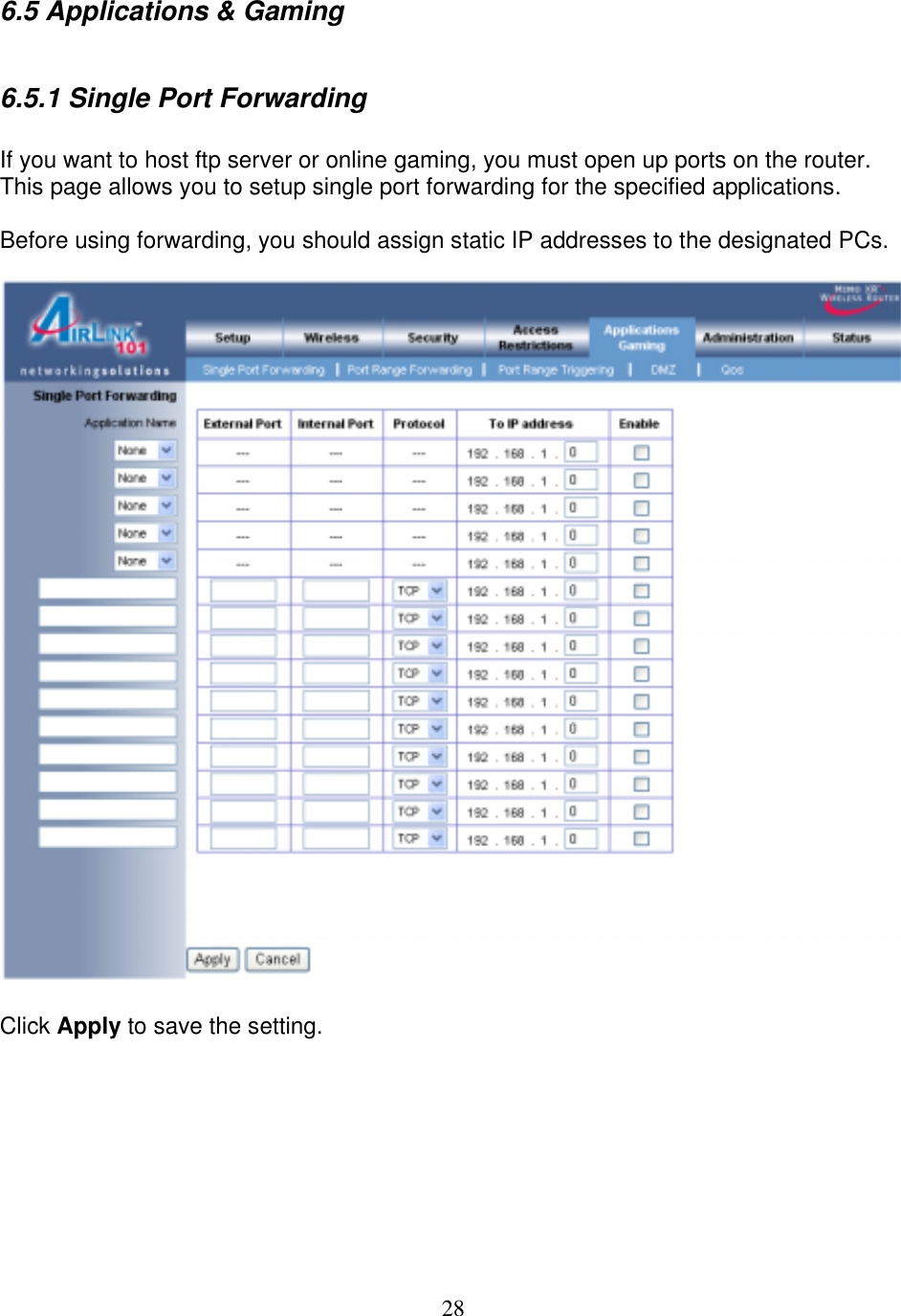 28 6.5 Applications &amp; Gaming  6.5.1 Single Port Forwarding  If you want to host ftp server or online gaming, you must open up ports on the router. This page allows you to setup single port forwarding for the specified applications.  Before using forwarding, you should assign static IP addresses to the designated PCs.    Click Apply to save the setting.        