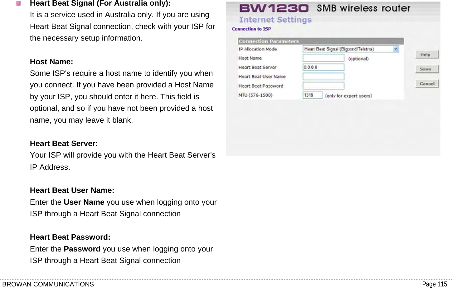 BROWAN COMMUNICATIONS                                                                                           Page 115   Heart Beat Signal (For Australia only): It is a service used in Australia only. If you are using Heart Beat Signal connection, check with your ISP for the necessary setup information.  Host Name: Some ISP&apos;s require a host name to identify you when you connect. If you have been provided a Host Name by your ISP, you should enter it here. This field is optional, and so if you have not been provided a host name, you may leave it blank.  Heart Beat Server: Your ISP will provide you with the Heart Beat Server&apos;s IP Address.  Heart Beat User Name: Enter the User Name you use when logging onto your ISP through a Heart Beat Signal connection  Heart Beat Password: Enter the Password you use when logging onto your ISP through a Heart Beat Signal connection           