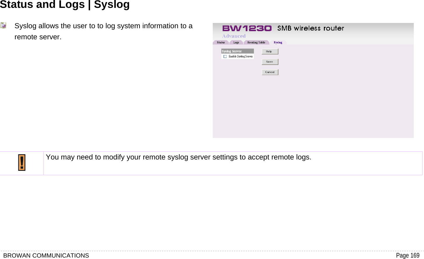BROWAN COMMUNICATIONS                                                                                           Page 169  Status and Logs | Syslog   Syslog allows the user to to log system information to a remote server.    You may need to modify your remote syslog server settings to accept remote logs.     