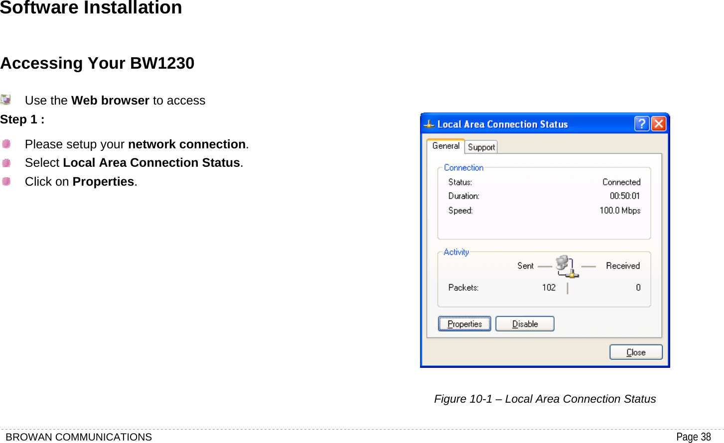 BROWAN COMMUNICATIONS                                                                                           Page 38  Software Installation Accessing Your BW1230  Use the Web browser to access Step 1 :   Please setup your network connection.  Select Local Area Connection Status.  Click on Properties.              Figure 10-1 – Local Area Connection Status 