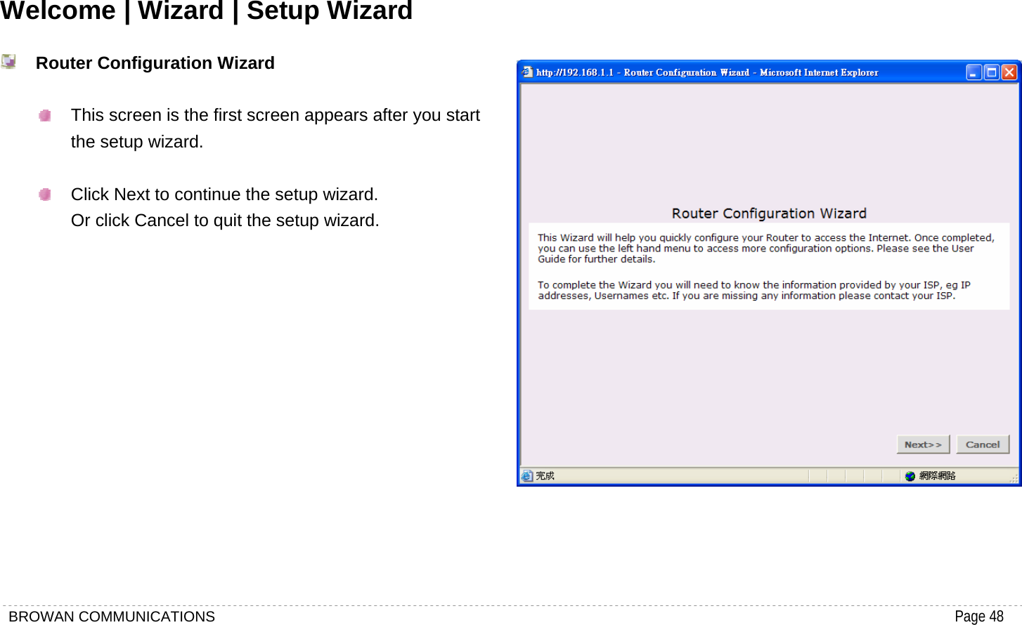 BROWAN COMMUNICATIONS                                                                                           Page 48  Welcome | Wizard | Setup Wizard    Router Configuration Wizard    This screen is the first screen appears after you start the setup wizard.    Click Next to continue the setup wizard. Or click Cancel to quit the setup wizard.              
