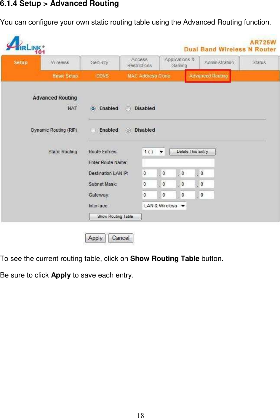 18 6.1.4 Setup &gt; Advanced Routing  You can configure your own static routing table using the Advanced Routing function.    To see the current routing table, click on Show Routing Table button.  Be sure to click Apply to save each entry.              