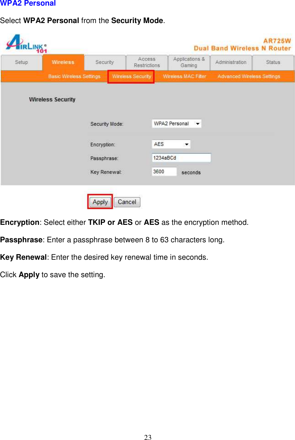 23 WPA2 Personal  Select WPA2 Personal from the Security Mode.    Encryption: Select either TKIP or AES or AES as the encryption method.  Passphrase: Enter a passphrase between 8 to 63 characters long.  Key Renewal: Enter the desired key renewal time in seconds.  Click Apply to save the setting.                  