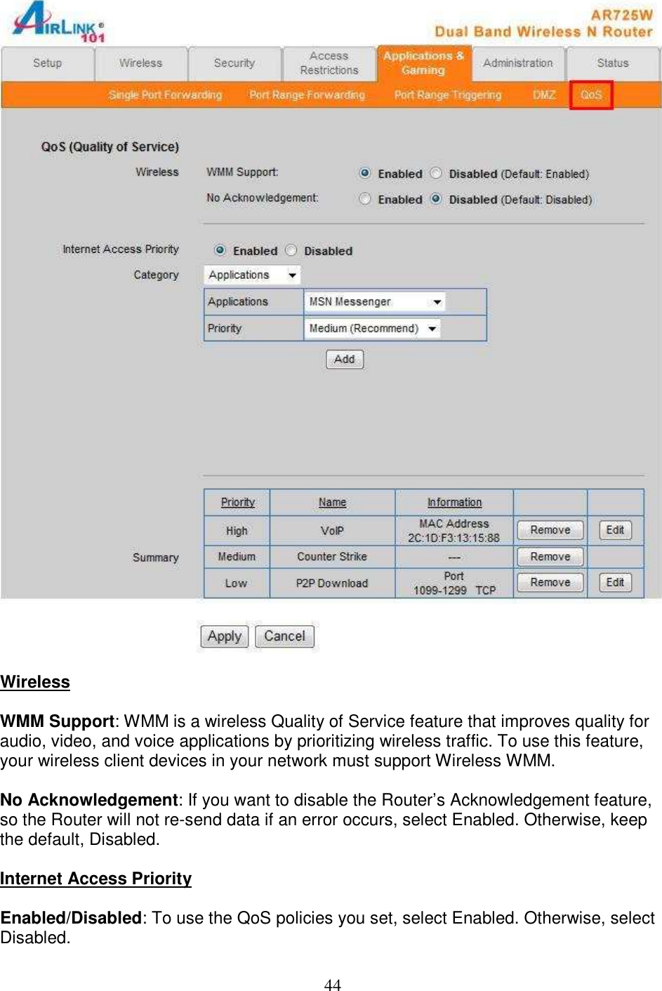 44   Wireless  WMM Support: WMM is a wireless Quality of Service feature that improves quality for audio, video, and voice applications by prioritizing wireless traffic. To use this feature, your wireless client devices in your network must support Wireless WMM.  No Acknowledgement: If you want to disable the Router’s Acknowledgement feature, so the Router will not re-send data if an error occurs, select Enabled. Otherwise, keep the default, Disabled.  Internet Access Priority  Enabled/Disabled: To use the QoS policies you set, select Enabled. Otherwise, select Disabled.  