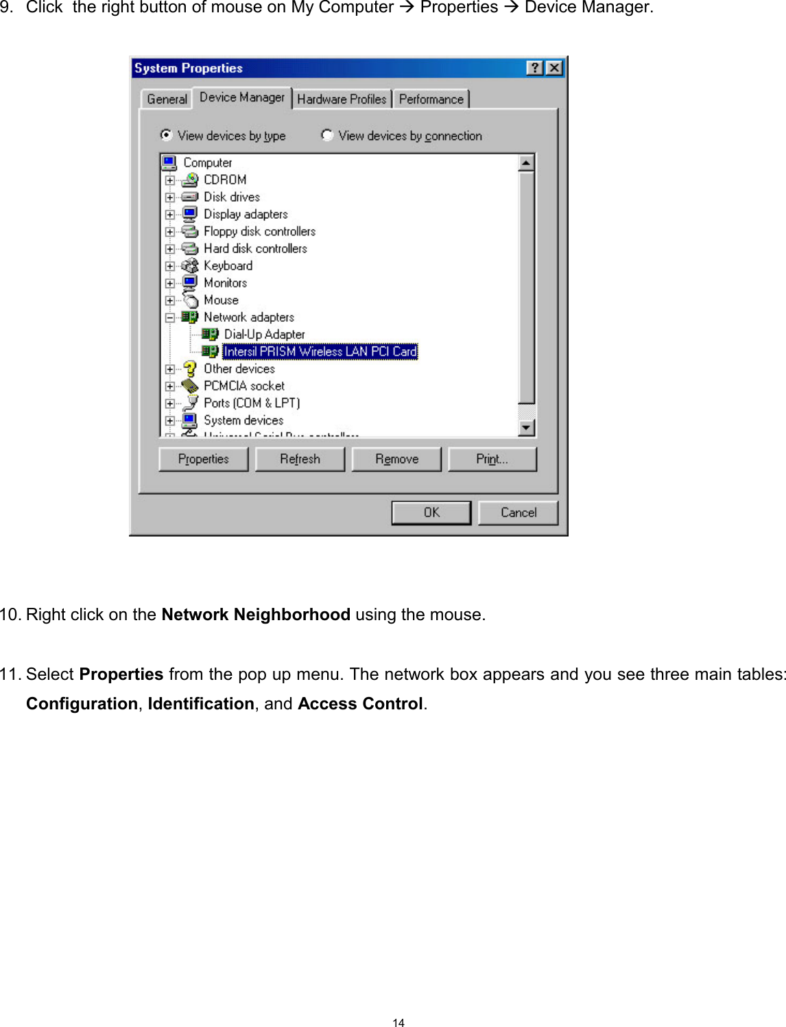 14   9.  Click  the right button of mouse on My Computer  Properties  Device Manager.                                 10. Right click on the Network Neighborhood using the mouse.  11. Select Properties from the pop up menu. The network box appears and you see three main tables: Configuration, Identification, and Access Control.   