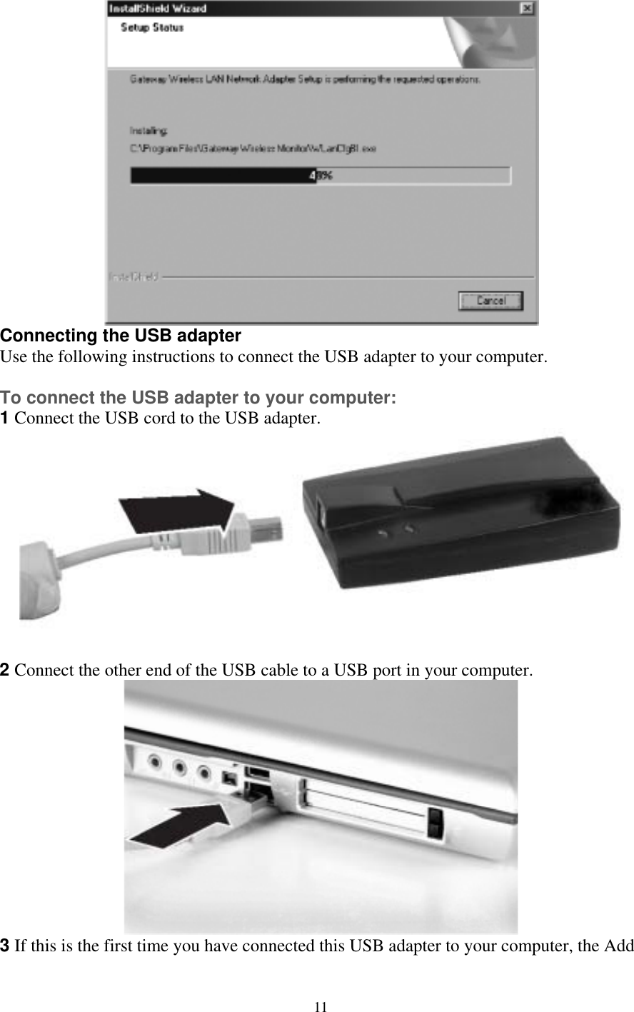  Connecting the USB adapter Use the following instructions to connect the USB adapter to your computer.  To connect the USB adapter to your computer: 1 Connect the USB cord to the USB adapter.   2 Connect the other end of the USB cable to a USB port in your computer.  3 If this is the first time you have connected this USB adapter to your computer, the Add  11