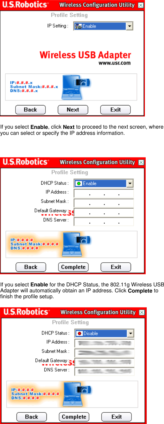  If you select Enable, click Next to proceed to the next screen, where you can select or specify the IP address information.    If you select Enable for the DHCP Status, the 802.11g Wireless USB Adapter will automatically obtain an IP address. Click Complete to finish the profile setup.  