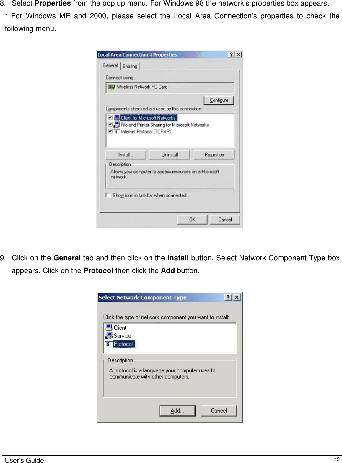                                                                                                                                                                                                                                                                                                                                        User’s Guide   15  8. Select Properties from the pop up menu. For Windows 98 the network’s properties box appears.  * For Windows ME and 2000, please select the Local Area Connection’s properties to check the following menu.     9. Click on the General tab and then click on the Install button. Select Network Component Type box appears. Click on the Protocol then click the Add button.  