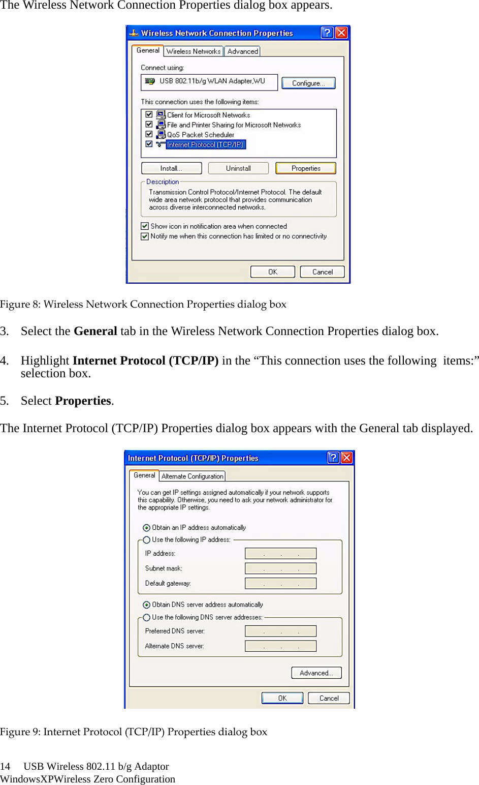 14     USB Wireless 802.11 b/g AdaptorWindowsXPWireless Zero ConfigurationThe Wireless Network Connection Properties dialog box appears.Figure8:WirelessNetworkConnectionPropertiesdialogbox3. Select the General tab in the Wireless Network Connection Properties dialog box.4. Highlight Internet Protocol (TCP/IP) in the “This connection uses the following items:”selection box.5. Select Properties.The Internet Protocol (TCP/IP) Properties dialog box appears with the General tab displayed.Figure9:InternetProtocol(TCP/IP)Propertiesdialogbox