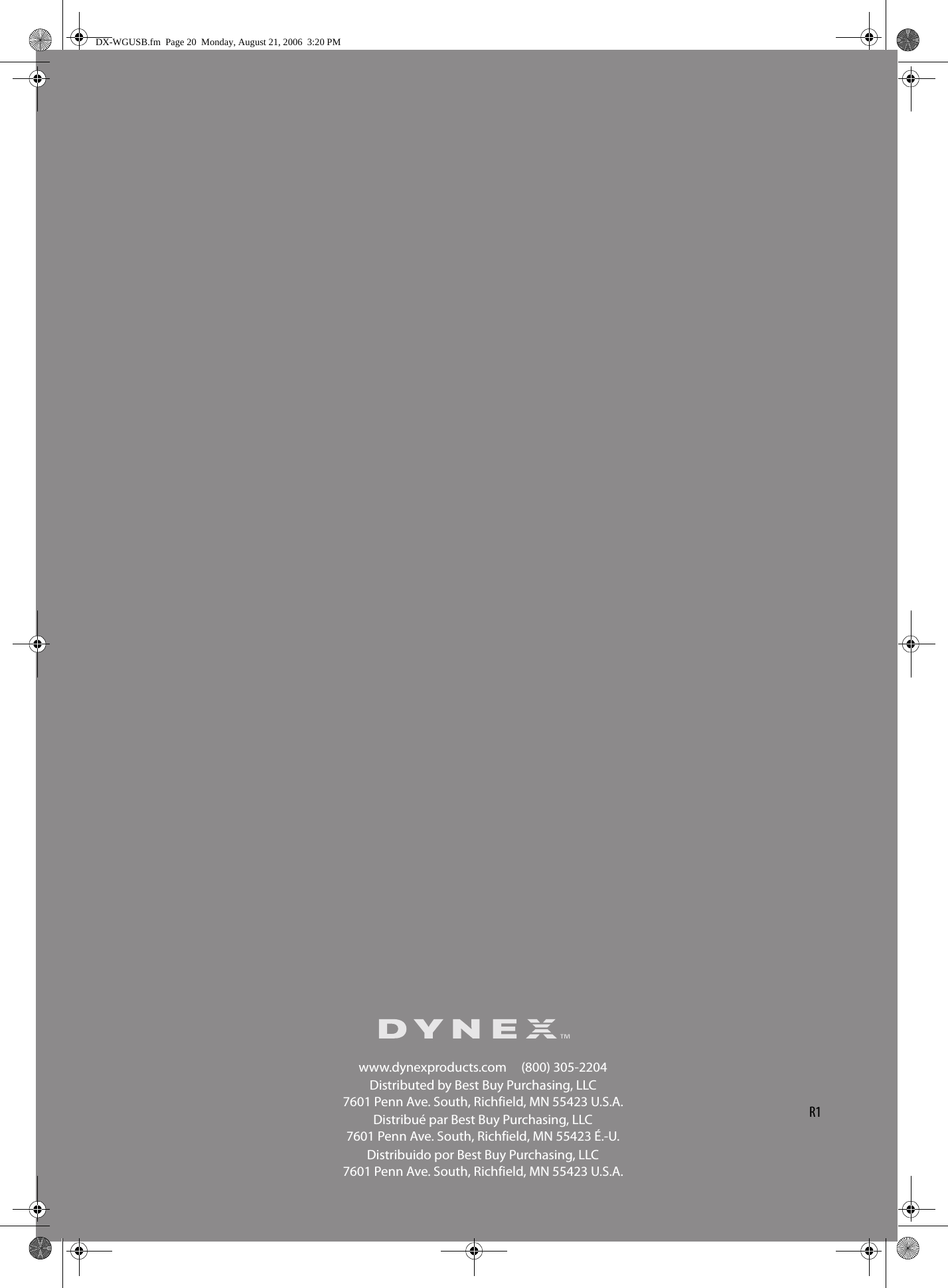 www.dynexproducts.com     (800) 305-2204Distributed by Best Buy Purchasing, LLC7601 Penn Ave. South, Richfield, MN 55423 U.S.A.Distribué par Best Buy Purchasing, LLC7601 Penn Ave. South, Richfield, MN 55423 É.-U.Distribuido por Best Buy Purchasing, LLC7601 Penn Ave. South, Richfield, MN 55423 U.S.A.R1DX-WGUSB.fm  Page 20  Monday, August 21, 2006  3:20 PM