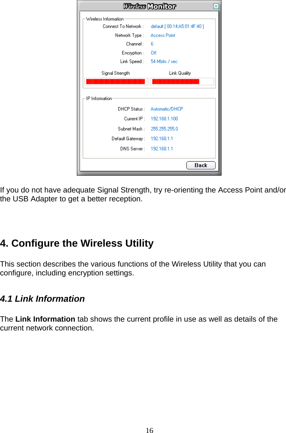 16   If you do not have adequate Signal Strength, try re-orienting the Access Point and/or the USB Adapter to get a better reception.    4. Configure the Wireless Utility  This section describes the various functions of the Wireless Utility that you can configure, including encryption settings.  4.1 Link Information  The Link Information tab shows the current profile in use as well as details of the current network connection.  