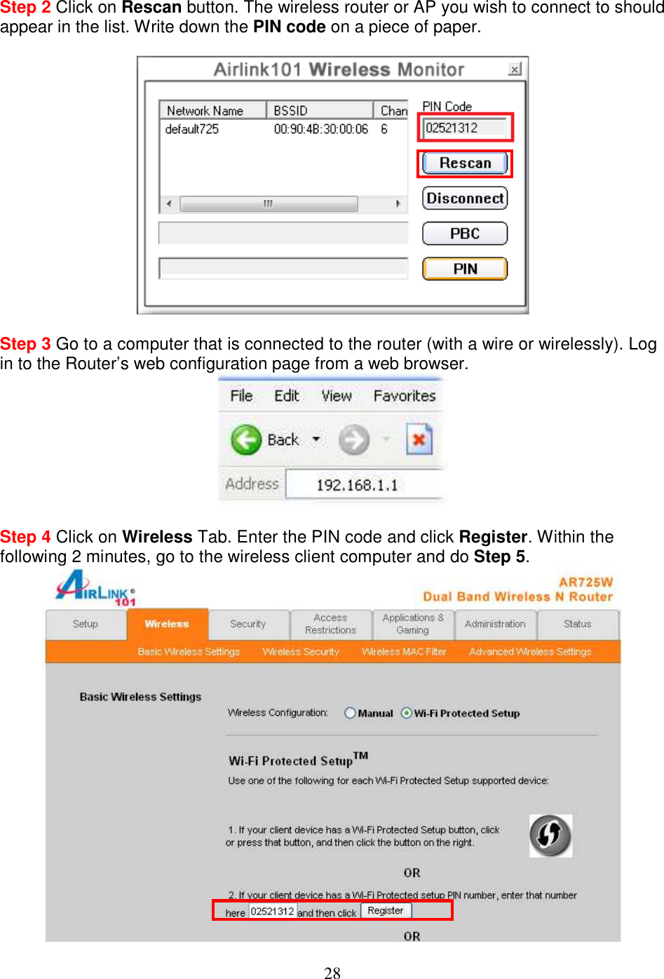 28 Step 2 Click on Rescan button. The wireless router or AP you wish to connect to should appear in the list. Write down the PIN code on a piece of paper.     Step 3 Go to a computer that is connected to the router (with a wire or wirelessly). Log in to the Router’s web configuration page from a web browser.   Step 4 Click on Wireless Tab. Enter the PIN code and click Register. Within the following 2 minutes, go to the wireless client computer and do Step 5.  