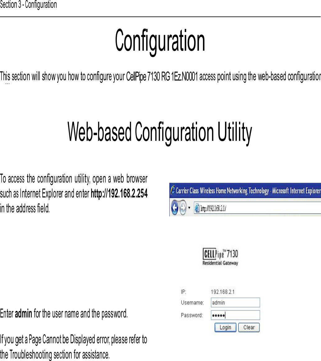     Section 3 - Configuration Configuration This section will show you how to configure your CellPipe 7130 RG 1Ez.N0001 access point using the web-based configurationutility. Web-based Configuration Utility To access the configuration utility, open a web browser such as Internet Explorer and enter http://192.168.2.254 in the address field. Enter admin for the user name and the password. If you get a Page Cannot be Displayed error, please refer to the Troubleshooting section for assistance. CellPipe 7130 RG 1Ez.N0001  14  