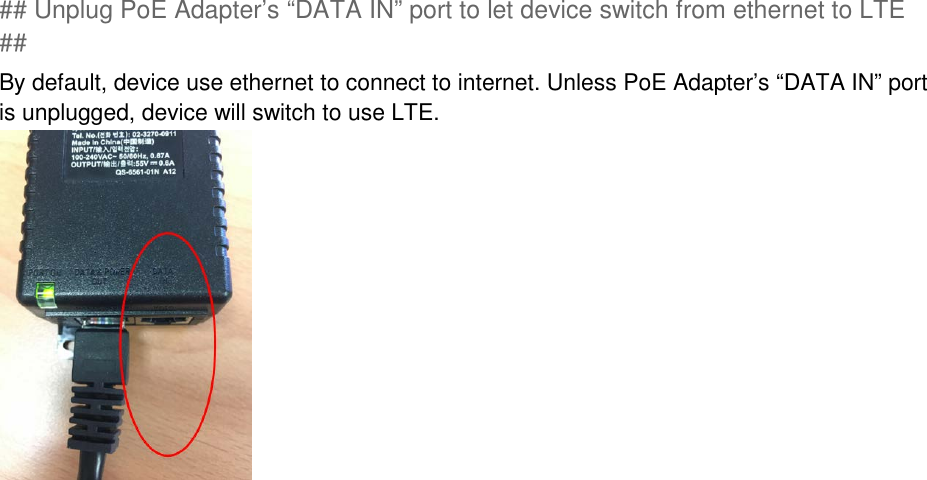 ## Unplug PoE Adapter’s “DATA IN” port to let device switch from ethernet to LTE ## By default, device use ethernet to connect to internet. Unless PoE Adapter’s “DATA IN” port is unplugged, device will switch to use LTE.      