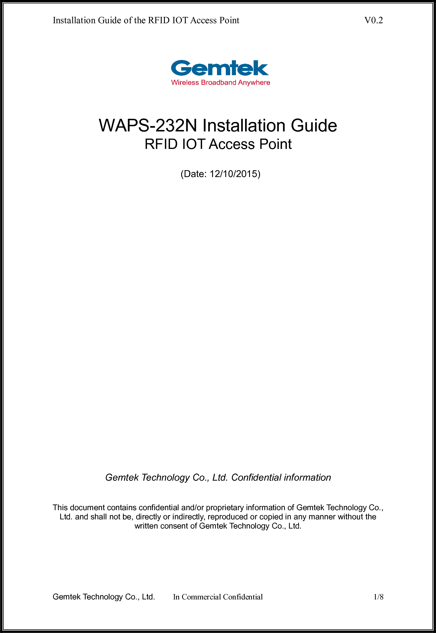 Installation Guide of the RFID IOT Access Point      V0.2  Gemtek Technology Co., Ltd.  In Commercial Confidential  1/8       WAPS-232N Installation Guide RFID IOT Access Point      (Date: 12/10/2015)                              Gemtek Technology Co., Ltd. Confidential information   This document contains confidential and/or proprietary information of Gemtek Technology Co., Ltd. and shall not be, directly or indirectly, reproduced or copied in any manner without the written consent of Gemtek Technology Co., Ltd. 