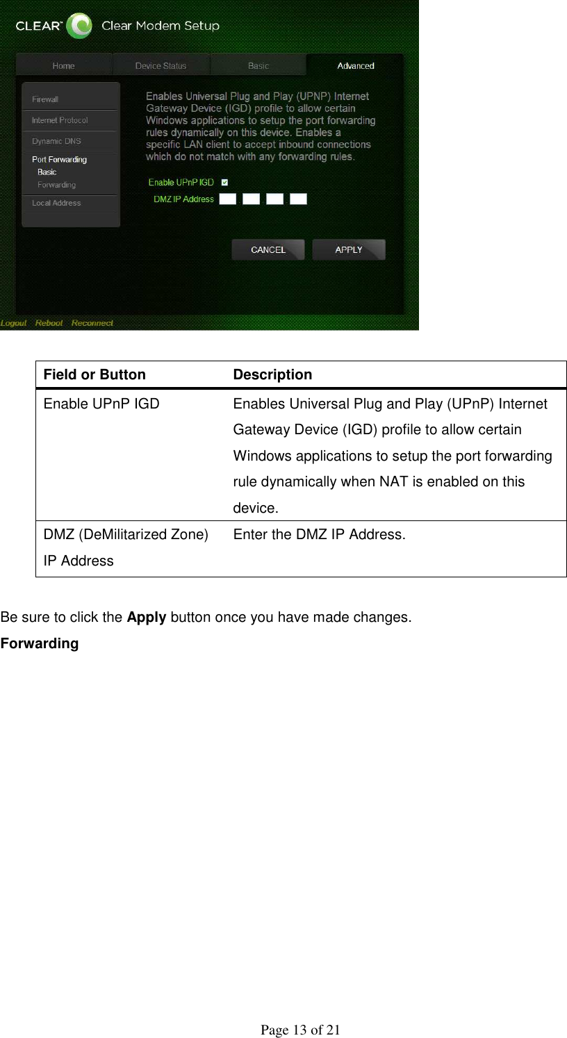  Page 13 of 21   Field or Button   Description   Enable UPnP IGD    Enables Universal Plug and Play (UPnP) Internet Gateway Device (IGD) profile to allow certain Windows applications to setup the port forwarding rule dynamically when NAT is enabled on this device.   DMZ (DeMilitarized Zone) IP Address   Enter the DMZ IP Address.    Be sure to click the Apply button once you have made changes. Forwarding  