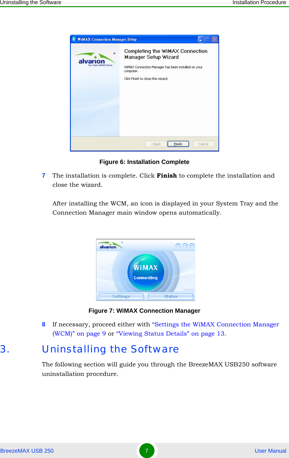 Uninstalling the Software Installation ProcedureBreezeMAX USB 250 7 User Manual7The installation is complete. Click Finish to complete the installation and close the wizard.After installing the WCM, an icon is displayed in your System Tray and the Connection Manager main window opens automatically.8If necessary, proceed either with “Settings the WiMAX Connection Manager (WCM)” on page 9 or “Viewing Status Details” on page 13.3. Uninstalling the SoftwareThe following section will guide you through the BreezeMAX USB250 software uninstallation procedure.Figure 6: Installation CompleteFigure 7: WiMAX Connection Manager 