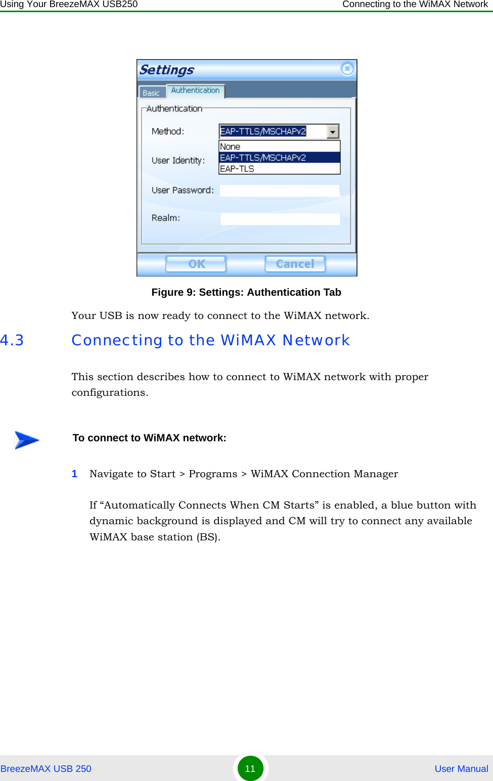 Using Your BreezeMAX USB250 Connecting to the WiMAX NetworkBreezeMAX USB 250 11  User ManualYour USB is now ready to connect to the WiMAX network.4.3 Connecting to the WiMAX NetworkThis section describes how to connect to WiMAX network with proper configurations.1Navigate to Start &gt; Programs &gt; WiMAX Connection ManagerIf “Automatically Connects When CM Starts” is enabled, a blue button with dynamic background is displayed and CM will try to connect any available WiMAX base station (BS).Figure 9: Settings: Authentication TabTo connect to WiMAX network: