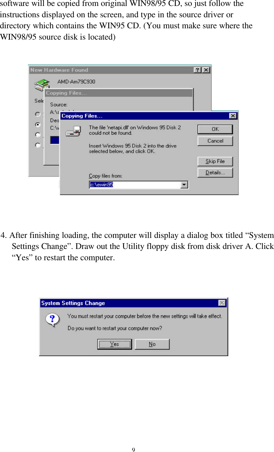 9   software will be copied from original WIN98/95 CD, so just follow the      instructions displayed on the screen, and type in the source driver or      directory which contains the WIN95 CD. (You must make sure where the   WIN98/95 source disk is located)4. After finishing loading, the computer will display a dialog box titled “SystemSettings Change”. Draw out the Utility floppy disk from disk driver A. Click“Yes” to restart the computer.