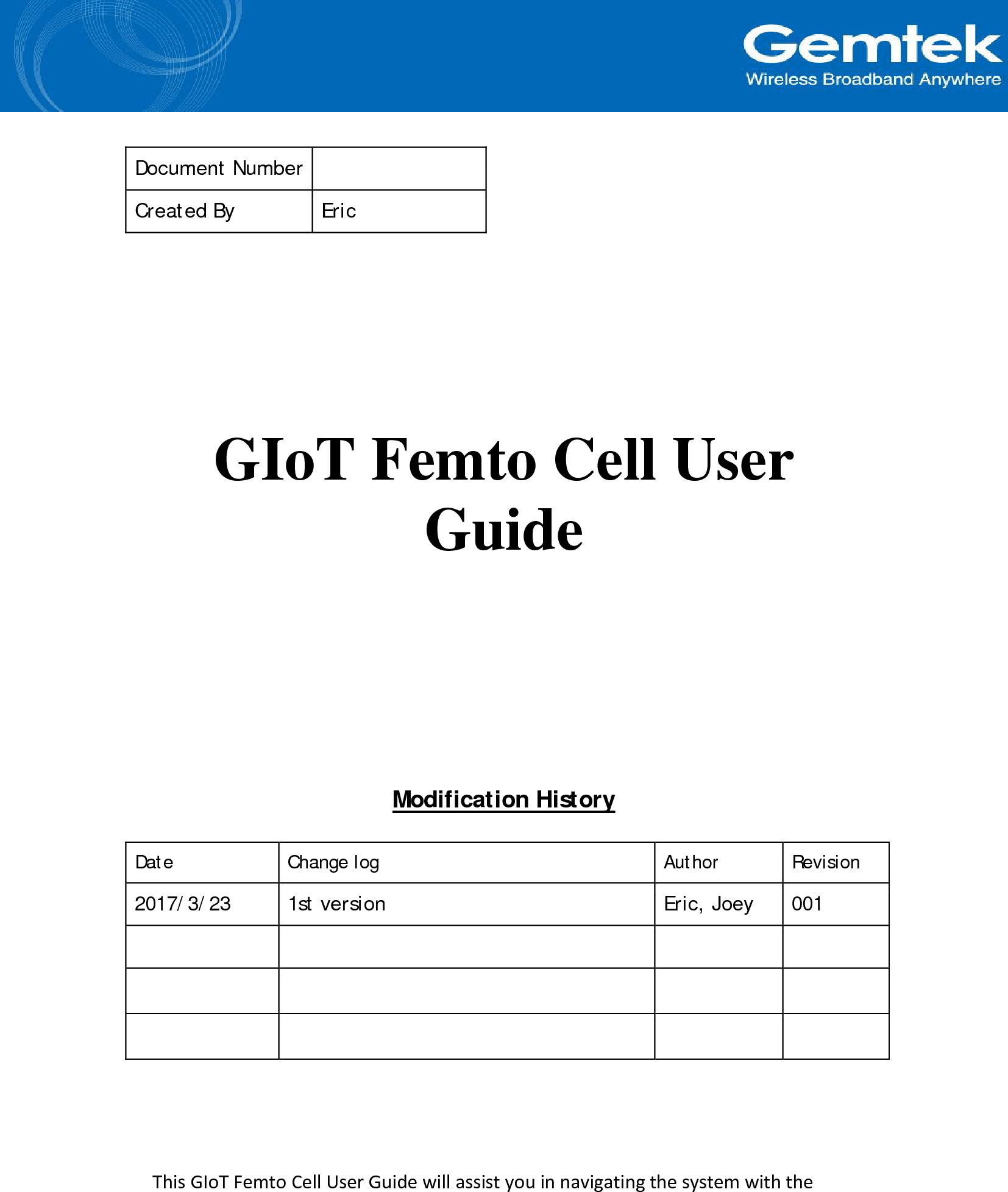    Document Number  Created By Eric       GIoT Femto Cell User Guide          Modification History  Date Change log Author Revision 2017/3/23 1st version Eric, Joey 001                      This GIoT Femto Cell User Guide will assist you in navigating the system with the 