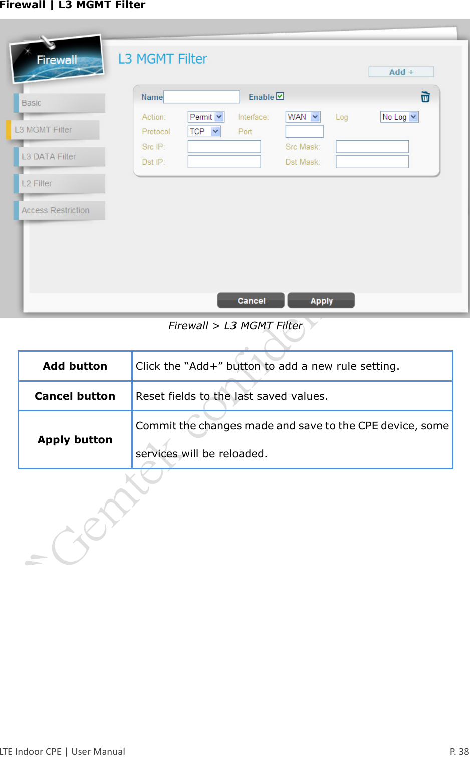  LTE Indoor CPE | User Manual      P. 38 Firewall | L3 MGMT Filter  Firewall &gt; L3 MGMT Filter  Add button Click the “Add+” button to add a new rule setting. Cancel button Reset fields to the last saved values. Apply button Commit the changes made and save to the CPE device, some services will be reloaded.    