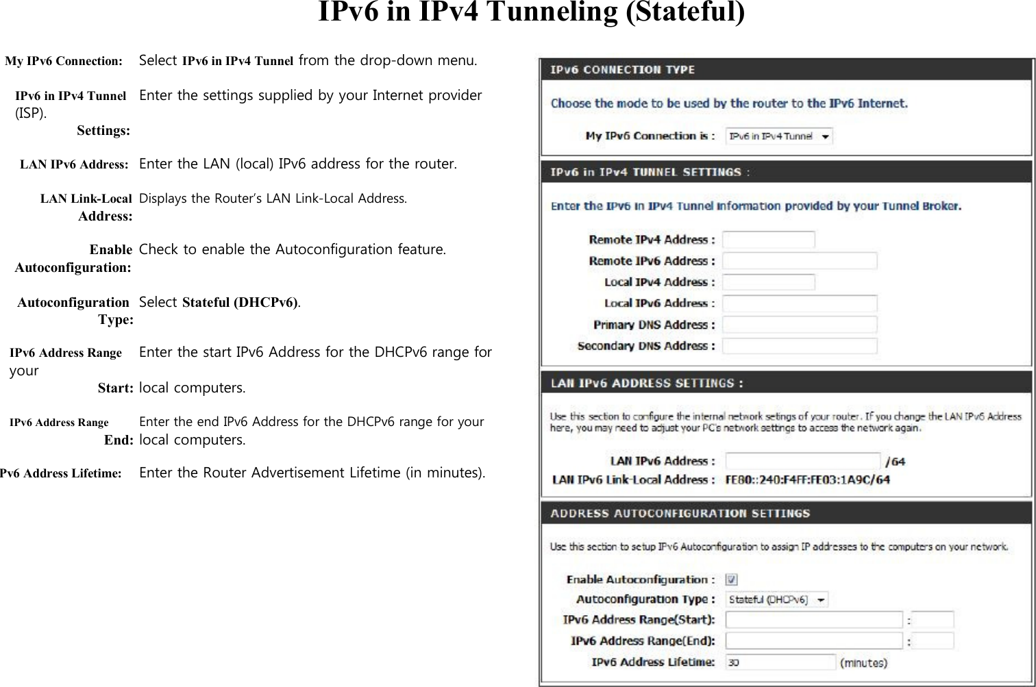  IPv6 in IPv4 Tunneling (Stateful)  My IPv6 Connection: Select IPv6 in IPv4 Tunnel from the drop-down menu.  IPv6 in IPv4 Tunnel Enter the settings supplied by your Internet provider (ISP). Settings:  LAN IPv6 Address: Enter the LAN (local) IPv6 address for the router.  LAN Link-Local Displays the Router’s LAN Link-Local Address. Address:  Enable Check to enable the Autoconfiguration feature. Autoconfiguration:  Autoconfiguration Select Stateful (DHCPv6). Type:  IPv6 Address Range Enter the start IPv6 Address for the DHCPv6 range for your   Start: local computers.  IPv6 Address Range Enter the end IPv6 Address for the DHCPv6 range for your End: local computers.  Pv6 Address Lifetime: Enter the Router Advertisement Lifetime (in minutes).                     