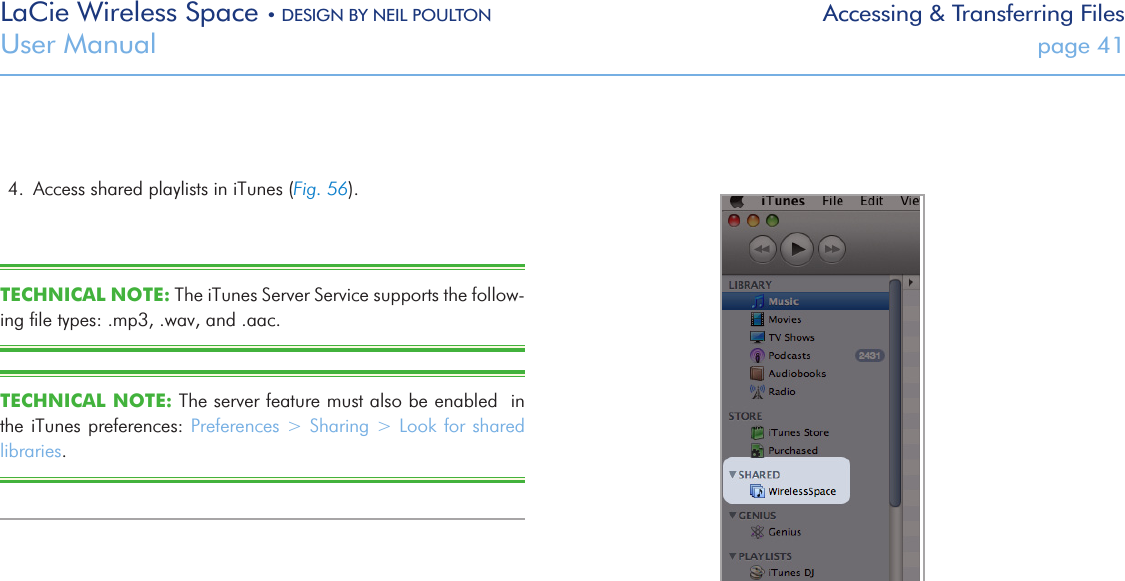 LaCie Wireless Space • DESIGN BY NEIL POULTON Accessing &amp; Transferring FilesUser Manual  page 414.  Access shared playlists in iTunes (Fig. 56).TECHNICAL NOTE: The iTunes Server Service supports the follow-ing ﬁle types: .mp3, .wav, and .aac.TECHNICAL NOTE: The server feature must also be enabled  in the iTunes preferences: Preferences &gt; Sharing &gt; Look for shared libraries. Fig. 56 