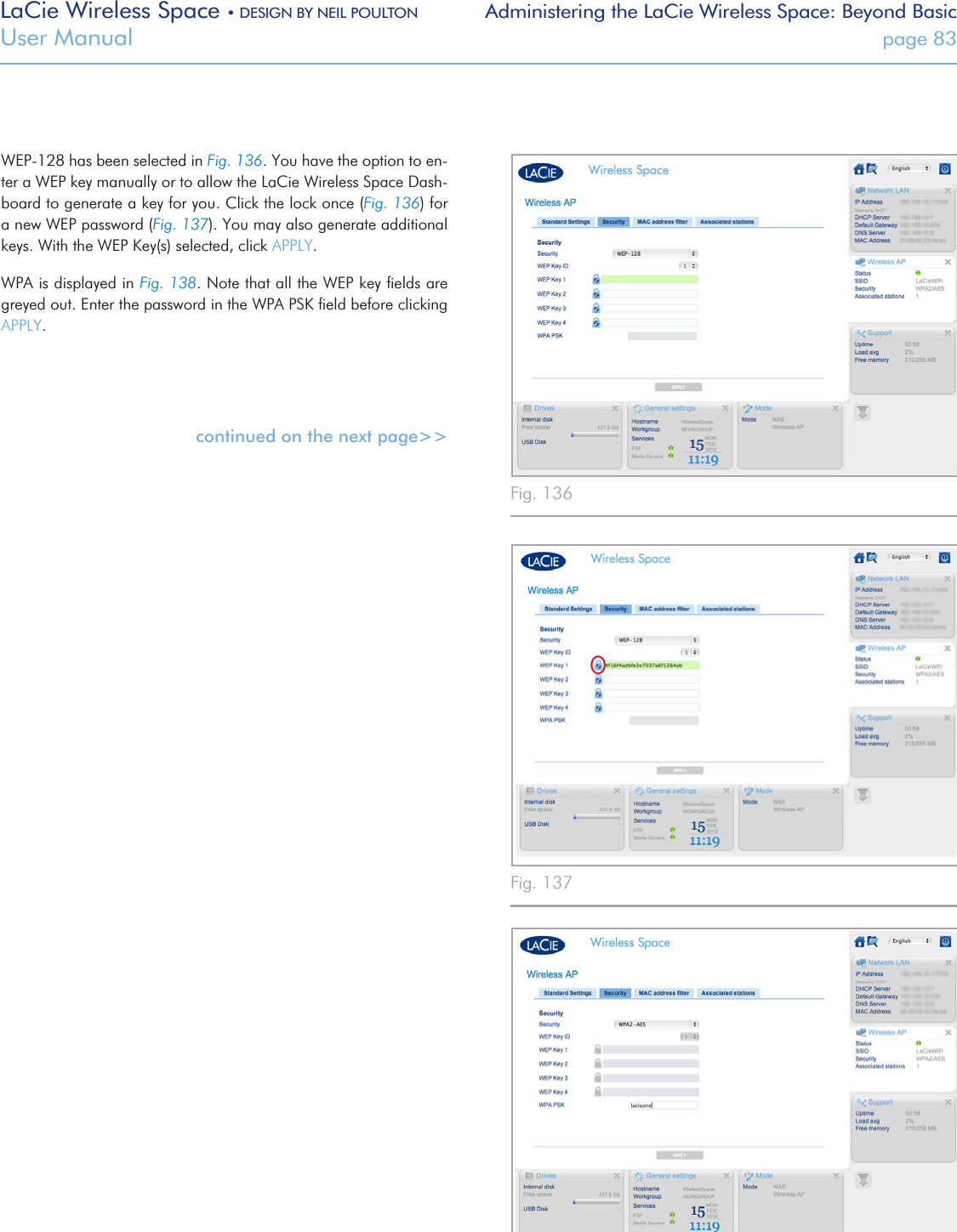 LaCie Wireless Space • DESIGN BY NEIL POULTON Administering the LaCie Wireless Space: Beyond BasicUser Manual  page 83WEP-128 has been selected in Fig. 136. You have the option to en-ter a WEP key manually or to allow the LaCie Wireless Space Dash-board to generate a key for you. Click the lock once (Fig. 136) for a new WEP password (Fig. 137). You may also generate additional keys. With the WEP Key(s) selected, click APPLY.WPA is displayed in Fig. 138. Note that all the WEP key ﬁelds are greyed out. Enter the password in the WPA PSK ﬁeld before clicking APPLY.continued on the next page&gt;&gt;Fig. 136 Fig. 138 Fig. 137 