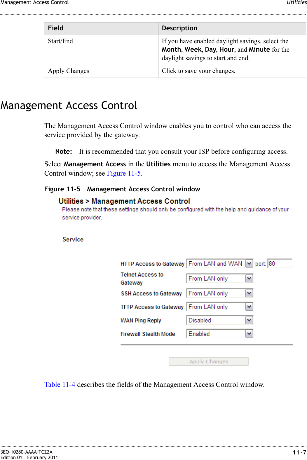 UtilitiesManagement Access Control............................................................................................................................................................................................................................................................3EQ-10280-AAAA-TCZZAEdition 01 February 2011 11-7............................................................................................................................................................................................................................................................Management Access ControlThe Management Access Control window enables you to control who can access the service provided by the gateway.Note: It is recommended that you consult your ISP before configuring access.Select Management Access in the Utilities menu to access the Management Access Control window; see Figure 11-5.Figure 11-5 Management Access Control windowTable 11-4 describes the fields of the Management Access Control window.Start/End If you have enabled daylight savings, select the Month, Week, Day, Hour, and Minute for the daylight savings to start and end.Apply Changes Click to save your changes.Field Description