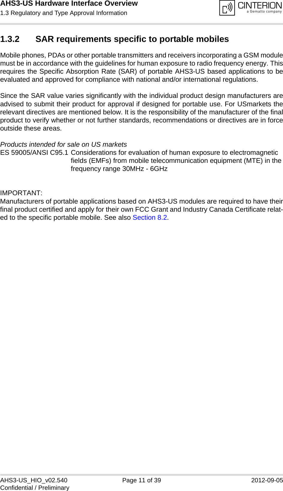 AHS3-US Hardware Interface Overview1.3 Regulatory and Type Approval Information13AHS3-US_HIO_v02.540 Page 11 of 39 2012-09-05Confidential / Preliminary1.3.2 SAR requirements specific to portable mobilesMobile phones, PDAs or other portable transmitters and receivers incorporating a GSM modulemust be in accordance with the guidelines for human exposure to radio frequency energy. Thisrequires the Specific Absorption Rate (SAR) of portable AHS3-US based applications to beevaluated and approved for compliance with national and/or international regulations. Since the SAR value varies significantly with the individual product design manufacturers areadvised to submit their product for approval if designed for portable use. For USmarkets therelevant directives are mentioned below. It is the responsibility of the manufacturer of the finalproduct to verify whether or not further standards, recommendations or directives are in forceoutside these areas. Products intended for sale on US marketsES 59005/ANSI C95.1 Considerations for evaluation of human exposure to electromagneticfields (EMFs) from mobile telecommunication equipment (MTE) in thefrequency range 30MHz - 6GHz IMPORTANT:Manufacturers of portable applications based on AHS3-US modules are required to have theirfinal product certified and apply for their own FCC Grant and Industry Canada Certificate relat-ed to the specific portable mobile. See also Section 8.2.