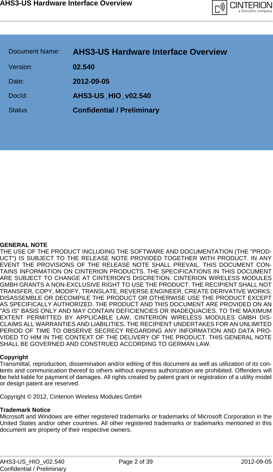 GENERAL NOTE THE USE OF THE PRODUCT INCLUDING THE SOFTWARE AND DOCUMENTATION (THE &quot;PROD-UCT&quot;) IS SUBJECT TO THE RELEASE NOTE PROVIDED TOGETHER WITH PRODUCT. IN ANYEVENT THE PROVISIONS OF THE RELEASE NOTE SHALL PREVAIL. THIS DOCUMENT CON-TAINS INFORMATION ON CINTERION PRODUCTS. THE SPECIFICATIONS IN THIS DOCUMENTARE SUBJECT TO CHANGE AT CINTERION&apos;S DISCRETION. CINTERION WIRELESS MODULESGMBH GRANTS A NON-EXCLUSIVE RIGHT TO USE THE PRODUCT. THE RECIPIENT SHALL NOTTRANSFER, COPY, MODIFY, TRANSLATE, REVERSE ENGINEER, CREATE DERIVATIVE WORKS;DISASSEMBLE OR DECOMPILE THE PRODUCT OR OTHERWISE USE THE PRODUCT EXCEPTAS SPECIFICALLY AUTHORIZED. THE PRODUCT AND THIS DOCUMENT ARE PROVIDED ON AN&quot;AS IS&quot; BASIS ONLY AND MAY CONTAIN DEFICIENCIES OR INADEQUACIES. TO THE MAXIMUMEXTENT PERMITTED BY APPLICABLE LAW, CINTERION WIRELESS MODULES GMBH DIS-CLAIMS ALL WARRANTIES AND LIABILITIES. THE RECIPIENT UNDERTAKES FOR AN UNLIMITEDPERIOD OF TIME TO OBSERVE SECRECY REGARDING ANY INFORMATION AND DATA PRO-VIDED TO HIM IN THE CONTEXT OF THE DELIVERY OF THE PRODUCT. THIS GENERAL NOTESHALL BE GOVERNED AND CONSTRUED ACCORDING TO GERMAN LAW.CopyrightTransmittal, reproduction, dissemination and/or editing of this document as well as utilization of its con-tents and communication thereof to others without express authorization are prohibited. Offenders willbe held liable for payment of damages. All rights created by patent grant or registration of a utility modelor design patent are reserved. Copyright © 2012, Cinterion Wireless Modules GmbH Trademark NoticeMicrosoft and Windows are either registered trademarks or trademarks of Microsoft Corporation in theUnited States and/or other countries. All other registered trademarks or trademarks mentioned in thisdocument are property of their respective owners.AHS3-US_HIO_v02.540 Page 2 of 39 2012-09-05Confidential / PreliminaryAHS3-US Hardware Interface Overview2Document Name: AHS3-US Hardware Interface Overview Version: 02.540Date: 2012-09-05DocId: AHS3-US_HIO_v02.540Status Confidential / Preliminary