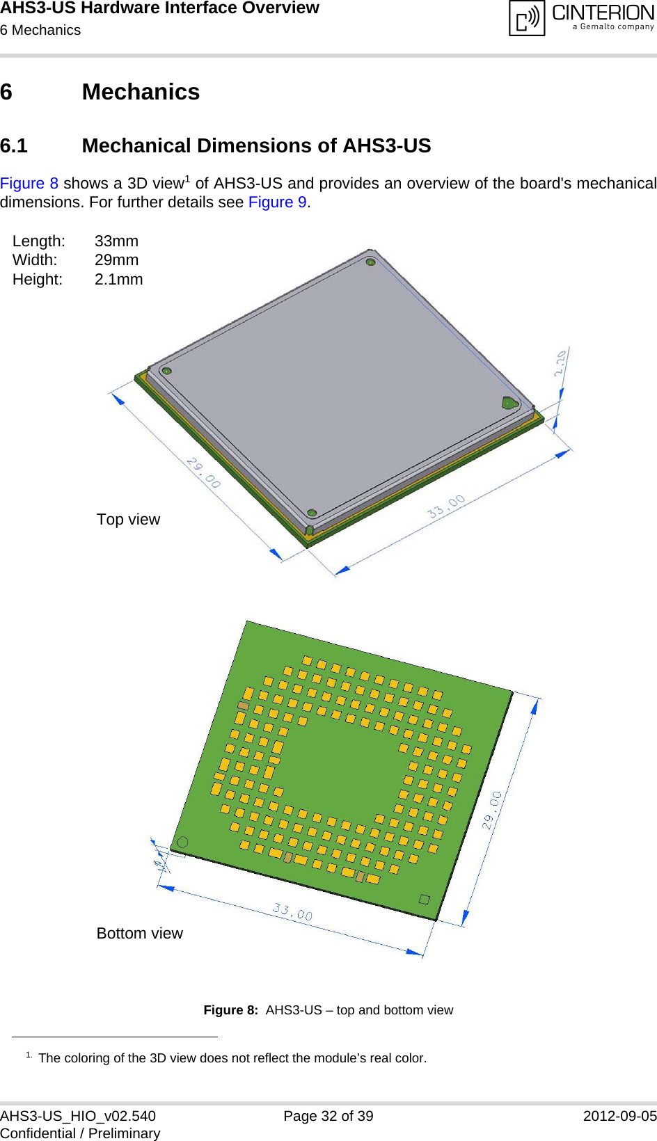 AHS3-US Hardware Interface Overview6 Mechanics33AHS3-US_HIO_v02.540 Page 32 of 39 2012-09-05Confidential / Preliminary6 Mechanics6.1 Mechanical Dimensions of AHS3-USFigure 8 shows a 3D view1 of AHS3-US and provides an overview of the board&apos;s mechanicaldimensions. For further details see Figure 9. Figure 8:  AHS3-US – top and bottom view1. The coloring of the 3D view does not reflect the module’s real color.Length: 33mmWidth: 29mmHeight: 2.1mmTop viewBottom view