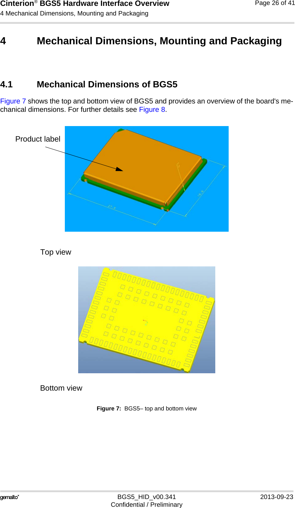 Cinterion® BGS5 Hardware Interface Overview4 Mechanical Dimensions, Mounting and Packaging27BGS5_HID_v00.341 2013-09-23Confidential / PreliminaryPage 26 of 414 Mechanical Dimensions, Mounting and Packaging4.1 Mechanical Dimensions of BGS5Figure 7 shows the top and bottom view of BGS5 and provides an overview of the board&apos;s me-chanical dimensions. For further details see Figure 8. Figure 7:  BGS5– top and bottom viewProduct labelTop viewBottom view