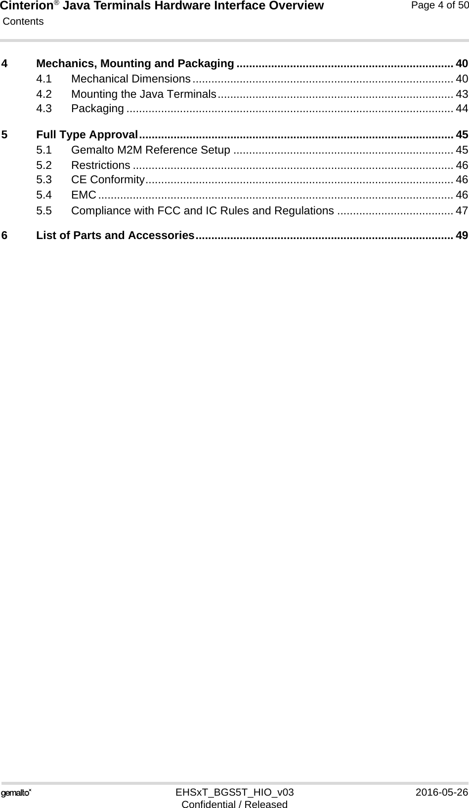 Cinterion® Java Terminals Hardware Interface Overview Contents124EHSxT_BGS5T_HIO_v03 2016-05-26Confidential / ReleasedPage 4 of 504 Mechanics, Mounting and Packaging ..................................................................... 404.1 Mechanical Dimensions................................................................................... 404.2 Mounting the Java Terminals........................................................................... 434.3 Packaging ........................................................................................................ 445 Full Type Approval.................................................................................................... 455.1 Gemalto M2M Reference Setup ...................................................................... 455.2 Restrictions ...................................................................................................... 465.3 CE Conformity.................................................................................................. 465.4 EMC................................................................................................................. 465.5 Compliance with FCC and IC Rules and Regulations ..................................... 476 List of Parts and Accessories.................................................................................. 49