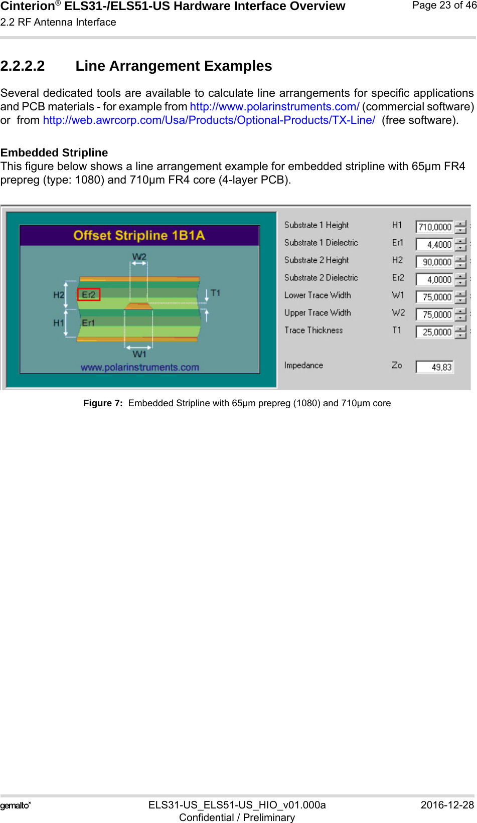 Cinterion® ELS31-/ELS51-US Hardware Interface Overview2.2 RF Antenna Interface29ELS31-US_ELS51-US_HIO_v01.000a 2016-12-28Confidential / PreliminaryPage 23 of 462.2.2.2 Line Arrangement ExamplesSeveral dedicated tools are available to calculate line arrangements for specific applicationsand PCB materials - for example from http://www.polarinstruments.com/ (commercial software)or  from http://web.awrcorp.com/Usa/Products/Optional-Products/TX-Line/  (free software).Embedded StriplineThis figure below shows a line arrangement example for embedded stripline with 65µm FR4 prepreg (type: 1080) and 710µm FR4 core (4-layer PCB).Figure 7:  Embedded Stripline with 65µm prepreg (1080) and 710µm core