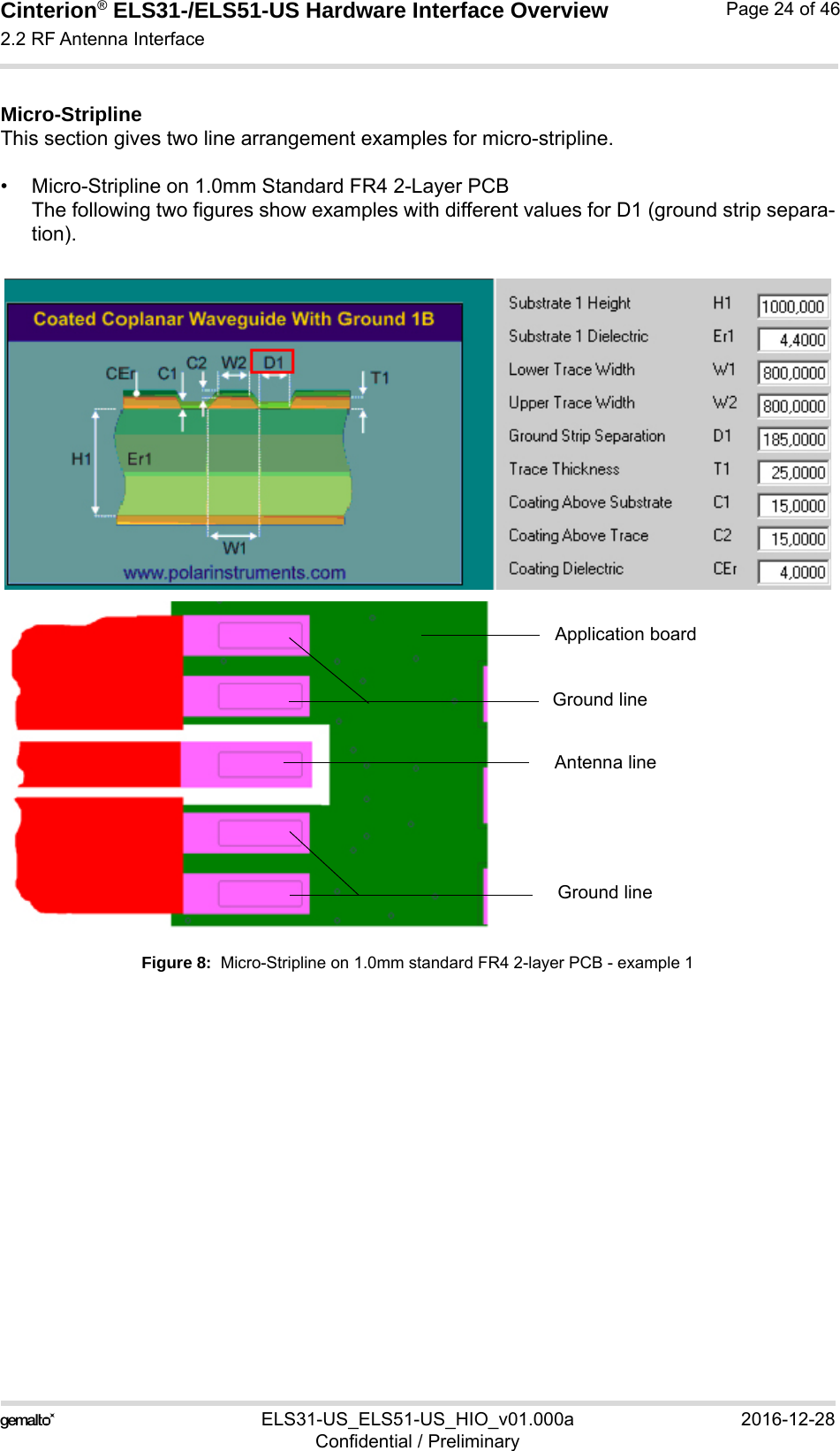 Cinterion® ELS31-/ELS51-US Hardware Interface Overview2.2 RF Antenna Interface29ELS31-US_ELS51-US_HIO_v01.000a 2016-12-28Confidential / PreliminaryPage 24 of 46Micro-StriplineThis section gives two line arrangement examples for micro-stripline. • Micro-Stripline on 1.0mm Standard FR4 2-Layer PCBThe following two figures show examples with different values for D1 (ground strip separa-tion).Figure 8:  Micro-Stripline on 1.0mm standard FR4 2-layer PCB - example 1Antenna lineGround lineGround lineApplication board