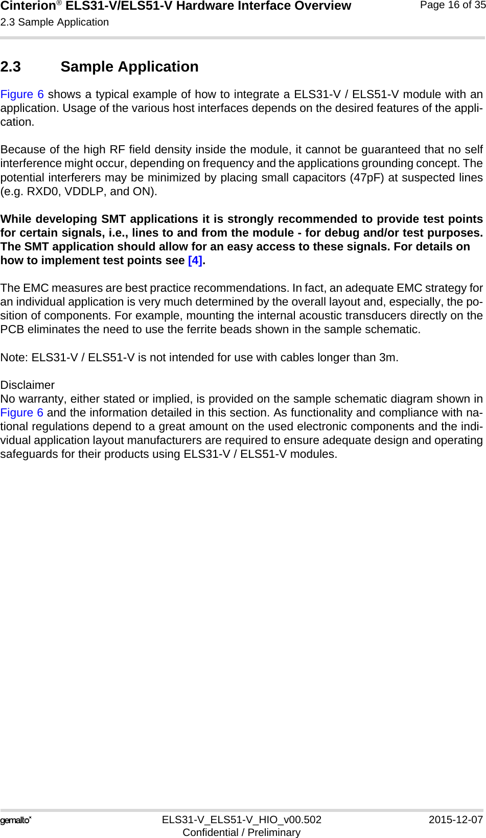 Cinterion® ELS31-V/ELS51-V Hardware Interface Overview2.3 Sample Application17ELS31-V_ELS51-V_HIO_v00.502 2015-12-07Confidential / PreliminaryPage 16 of 352.3 Sample ApplicationFigure 6 shows a typical example of how to integrate a ELS31-V / ELS51-V module with anapplication. Usage of the various host interfaces depends on the desired features of the appli-cation.Because of the high RF field density inside the module, it cannot be guaranteed that no selfinterference might occur, depending on frequency and the applications grounding concept. Thepotential interferers may be minimized by placing small capacitors (47pF) at suspected lines(e.g. RXD0, VDDLP, and ON). While developing SMT applications it is strongly recommended to provide test pointsfor certain signals, i.e., lines to and from the module - for debug and/or test purposes.The SMT application should allow for an easy access to these signals. For details onhow to implement test points see [4].The EMC measures are best practice recommendations. In fact, an adequate EMC strategy foran individual application is very much determined by the overall layout and, especially, the po-sition of components. For example, mounting the internal acoustic transducers directly on thePCB eliminates the need to use the ferrite beads shown in the sample schematic. Note: ELS31-V / ELS51-V is not intended for use with cables longer than 3m.DisclaimerNo warranty, either stated or implied, is provided on the sample schematic diagram shown inFigure 6 and the information detailed in this section. As functionality and compliance with na-tional regulations depend to a great amount on the used electronic components and the indi-vidual application layout manufacturers are required to ensure adequate design and operatingsafeguards for their products using ELS31-V / ELS51-V modules.