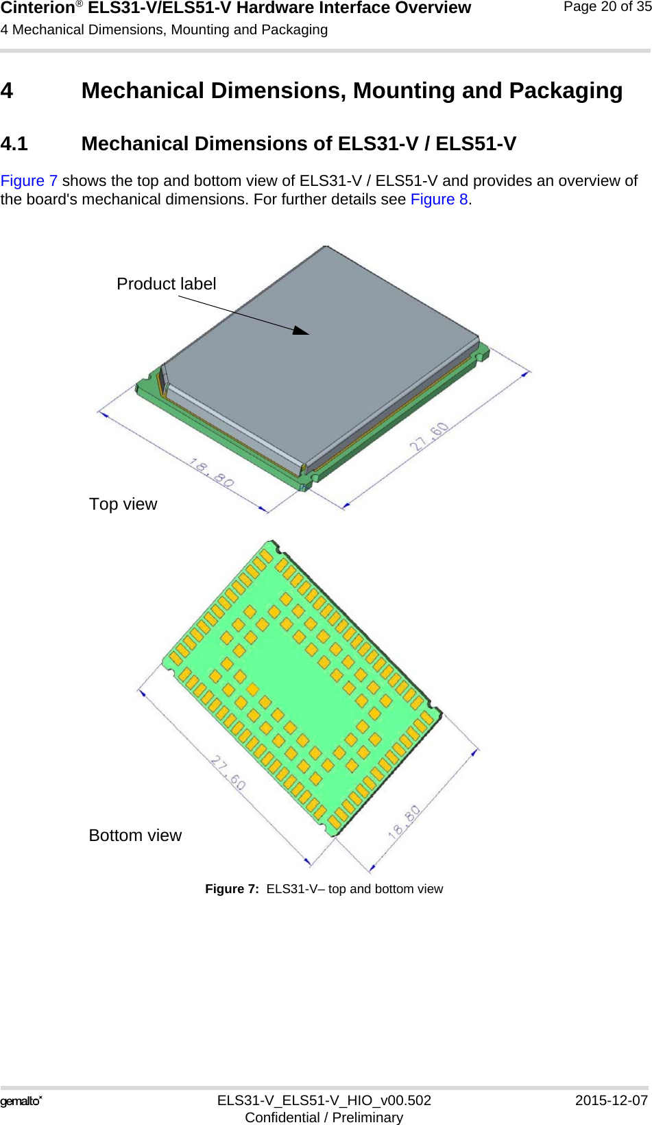 Cinterion® ELS31-V/ELS51-V Hardware Interface Overview4 Mechanical Dimensions, Mounting and Packaging21ELS31-V_ELS51-V_HIO_v00.502 2015-12-07Confidential / PreliminaryPage 20 of 354 Mechanical Dimensions, Mounting and Packaging4.1 Mechanical Dimensions of ELS31-V / ELS51-VFigure 7 shows the top and bottom view of ELS31-V / ELS51-V and provides an overview of the board&apos;s mechanical dimensions. For further details see Figure 8. Figure 7:  ELS31-V– top and bottom viewProduct labelTop viewBottom view