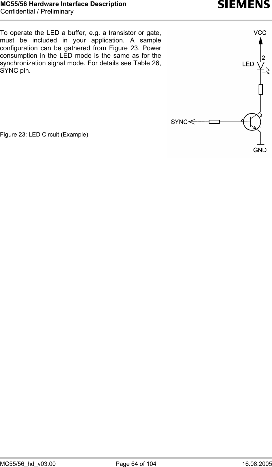 MC55/56 Hardware Interface Description Confidential / Preliminary s MC55/56_hd_v03.00  Page 64 of 104  16.08.2005 To operate the LED a buffer, e.g. a transistor or gate, must be included in your application. A sample configuration can be gathered from Figure 23. Power consumption in the LED mode is the same as for the synchronization signal mode. For details see Table 26, SYNC pin.        Figure 23: LED Circuit (Example) 