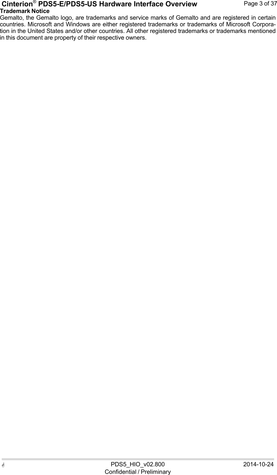 Cinterion®  PDS5-E/PDS5-US Hardware Interface Overview Page 3 of 37 PDS5_HIO_v02.800Confidential / Preliminary2014-10-24  Trademark Notice Gemalto, the Gemalto logo, are trademarks and service marks of Gemalto and are registered in certain countries. Microsoft and Windows are either registered trademarks or trademarks of Microsoft Corpora- tion in the United States and/or other countries. All other registered trademarks or trademarks mentioned in this document are property of their respective owners. 