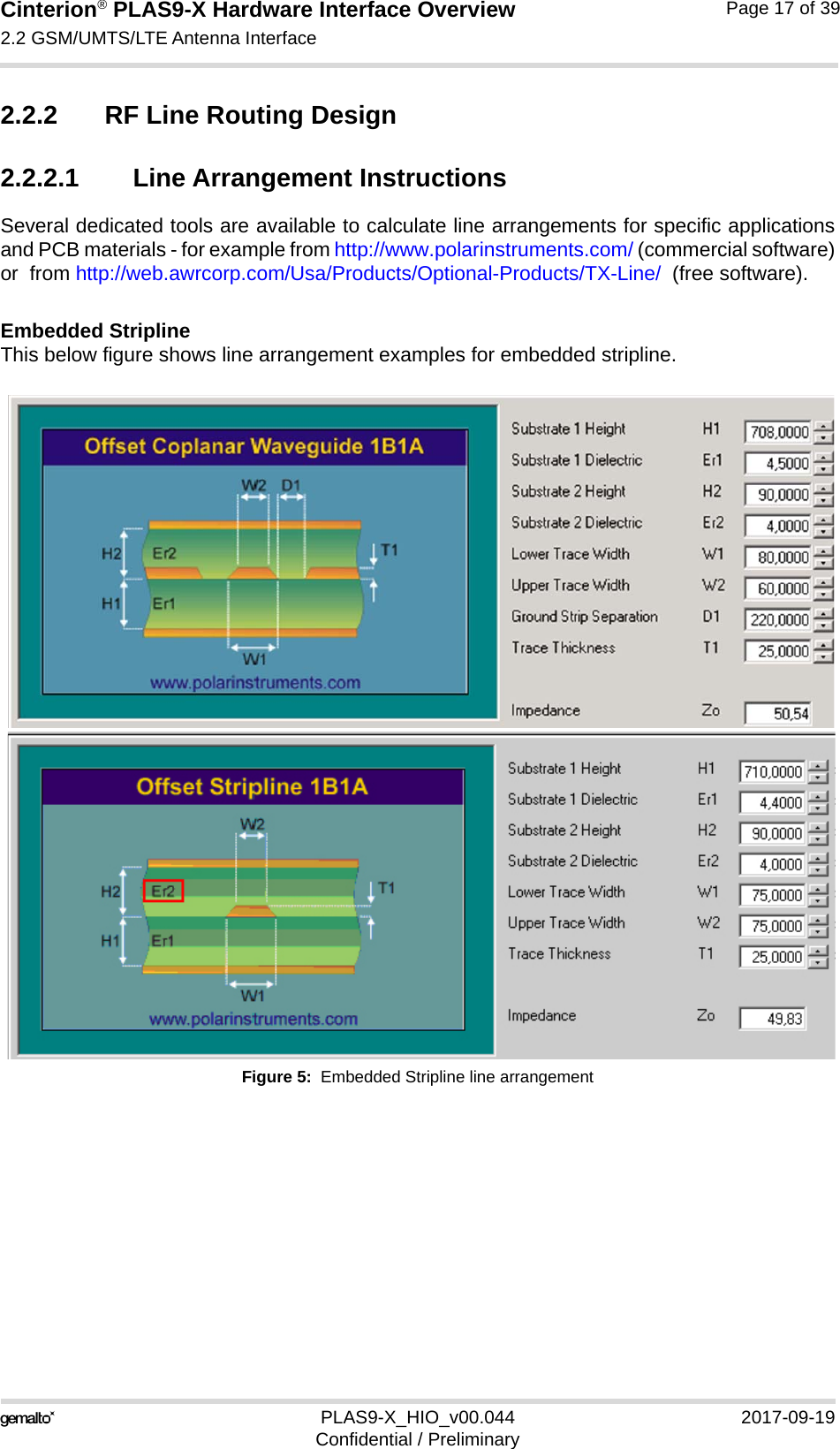 Cinterion® PLAS9-X Hardware Interface Overview2.2 GSM/UMTS/LTE Antenna Interface22PLAS9-X_HIO_v00.044 2017-09-19Confidential / PreliminaryPage 17 of 392.2.2 RF Line Routing Design2.2.2.1 Line Arrangement InstructionsSeveral dedicated tools are available to calculate line arrangements for specific applicationsand PCB materials - for example from http://www.polarinstruments.com/ (commercial software)or  from http://web.awrcorp.com/Usa/Products/Optional-Products/TX-Line/  (free software).Embedded StriplineThis below figure shows line arrangement examples for embedded stripline.Figure 5:  Embedded Stripline line arrangement