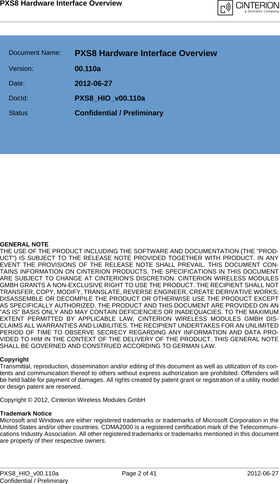 GENERAL NOTE THE USE OF THE PRODUCT INCLUDING THE SOFTWARE AND DOCUMENTATION (THE "PROD-UCT") IS SUBJECT TO THE RELEASE NOTE PROVIDED TOGETHER WITH PRODUCT. IN ANYEVENT THE PROVISIONS OF THE RELEASE NOTE SHALL PREVAIL. THIS DOCUMENT CON-TAINS INFORMATION ON CINTERION PRODUCTS. THE SPECIFICATIONS IN THIS DOCUMENTARE SUBJECT TO CHANGE AT CINTERION'S DISCRETION. CINTERION WIRELESS MODULESGMBH GRANTS A NON-EXCLUSIVE RIGHT TO USE THE PRODUCT. THE RECIPIENT SHALL NOTTRANSFER, COPY, MODIFY, TRANSLATE, REVERSE ENGINEER, CREATE DERIVATIVE WORKS;DISASSEMBLE OR DECOMPILE THE PRODUCT OR OTHERWISE USE THE PRODUCT EXCEPTAS SPECIFICALLY AUTHORIZED. THE PRODUCT AND THIS DOCUMENT ARE PROVIDED ON AN"AS IS" BASIS ONLY AND MAY CONTAIN DEFICIENCIES OR INADEQUACIES. TO THE MAXIMUMEXTENT PERMITTED BY APPLICABLE LAW, CINTERION WIRELESS MODULES GMBH DIS-CLAIMS ALL WARRANTIES AND LIABILITIES. THE RECIPIENT UNDERTAKES FOR AN UNLIMITEDPERIOD OF TIME TO OBSERVE SECRECY REGARDING ANY INFORMATION AND DATA PRO-VIDED TO HIM IN THE CONTEXT OF THE DELIVERY OF THE PRODUCT. THIS GENERAL NOTESHALL BE GOVERNED AND CONSTRUED ACCORDING TO GERMAN LAW.CopyrightTransmittal, reproduction, dissemination and/or editing of this document as well as utilization of its con-tents and communication thereof to others without express authorization are prohibited. Offenders willbe held liable for payment of damages. All rights created by patent grant or registration of a utility modelor design patent are reserved. Copyright &copy; 2012, Cinterion Wireless Modules GmbH Trademark NoticeMicrosoft and Windows are either registered trademarks or trademarks of Microsoft Corporation in theUnited States and/or other countries. CDMA2000 is a registered certification mark of the Telecommuni-cations Industry Association. All other registered trademarks or trademarks mentioned in this documentare property of their respective owners.PXS8_HIO_v00.110a Page 2 of 41 2012-06-27Confidential / PreliminaryPXS8 Hardware Interface Overview2Document Name: PXS8 Hardware Interface Overview Version: 00.110aDate: 2012-06-27DocId: PXS8_HIO_v00.110aStatus Confidential / Preliminary  